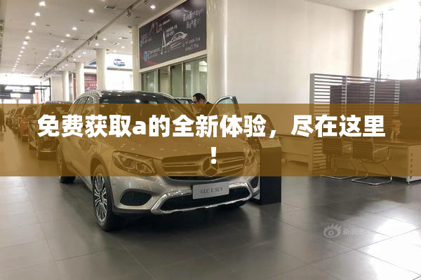 免费获取a的全新体验，尽在这里！