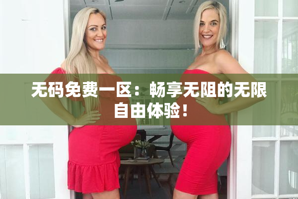 无码免费一区：畅享无阻的无限自由体验！