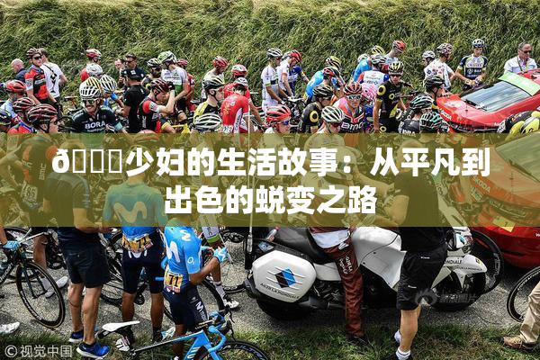 🔞少妇的生活故事：从平凡到出色的蜕变之路