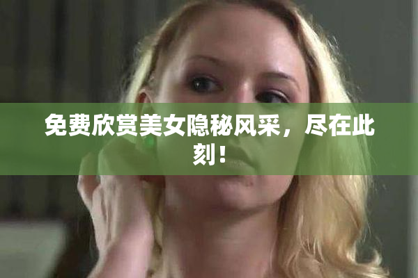 免费欣赏美女隐秘风采，尽在此刻！