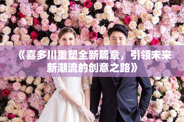 《喜多川重塑全新篇章，引领未来新潮流的创意之路》