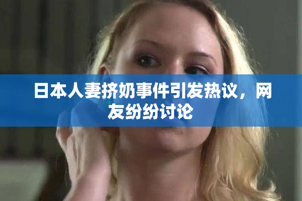 日本人妻挤奶事件引发热议，网友纷纷讨论