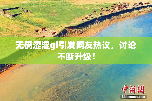 无码涩涩gi引发网友热议，讨论不断升级！