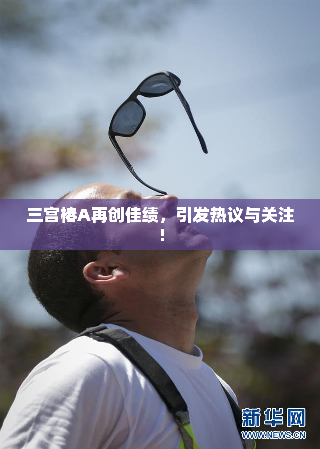 三宫椿A再创佳绩，引发热议与关注！
