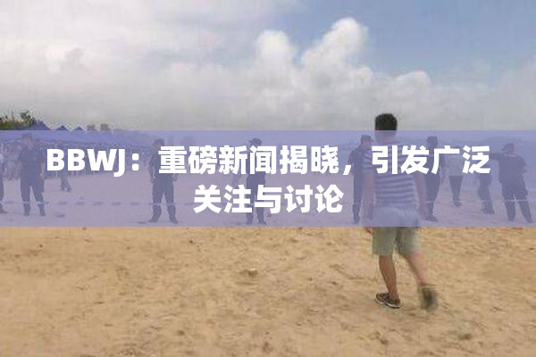 BBWJ：重磅新闻揭晓，引发广泛关注与讨论
