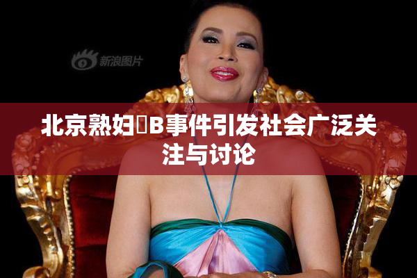 北京熟妇槡B事件引发社会广泛关注与讨论