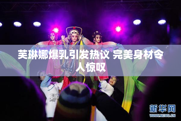 芙琳娜爆乳引发热议 完美身材令人惊叹