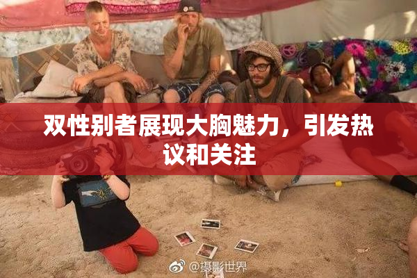 双性别者展现大胸魅力，引发热议和关注