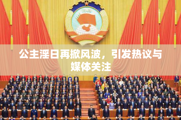 公主淫日再掀风波，引发热议与媒体关注