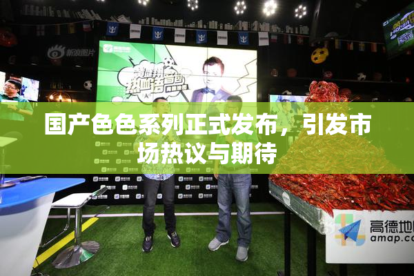 国产色色系列正式发布，引发市场热议与期待