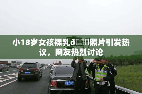 小18岁女孩裸乳🔞照片引发热议，网友热烈讨论