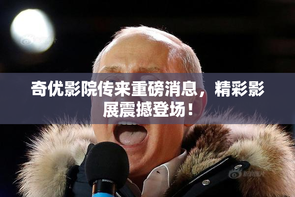 奇优影院传来重磅消息，精彩影展震撼登场！