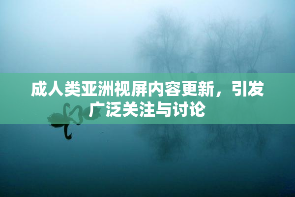 成人类亚洲视屏内容更新，引发广泛关注与讨论