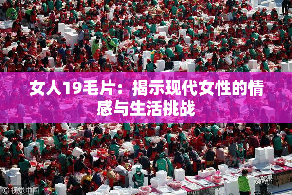 女人19毛片：揭示现代女性的情感与生活挑战