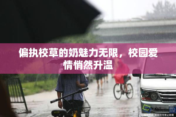 偏执校草的奶魅力无限，校园爱情悄然升温