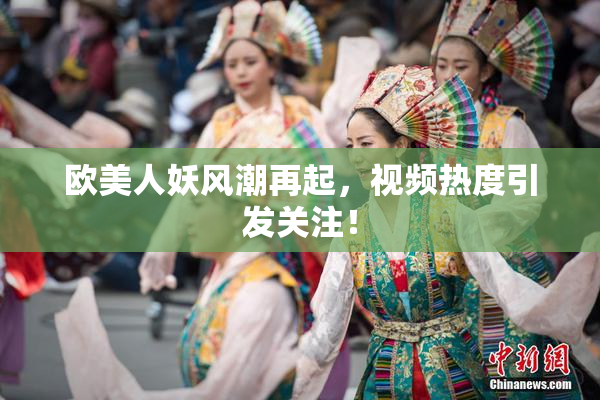 欧美人妖风潮再起，视频热度引发关注！