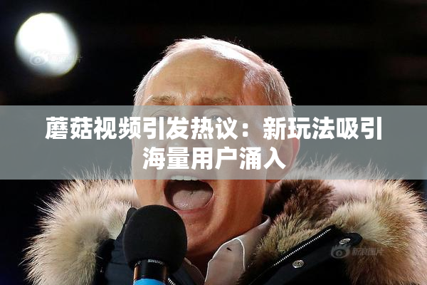 蘑菇视频引发热议：新玩法吸引海量用户涌入
