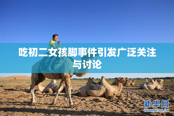 吃初二女孩脚事件引发广泛关注与讨论