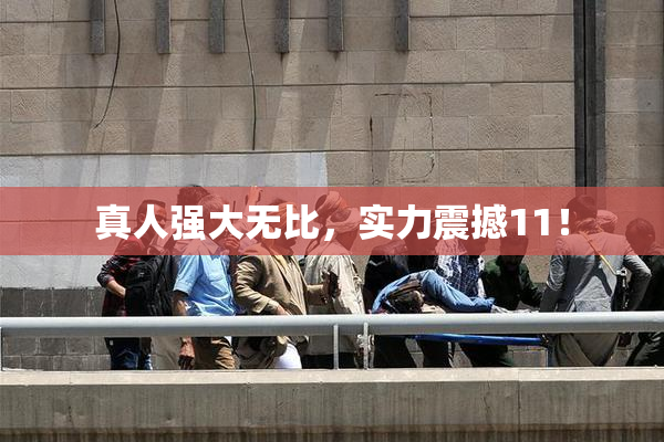 真人强大无比，实力震撼11！