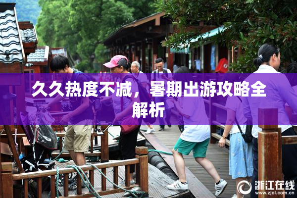 久久热度不减，暑期出游攻略全解析