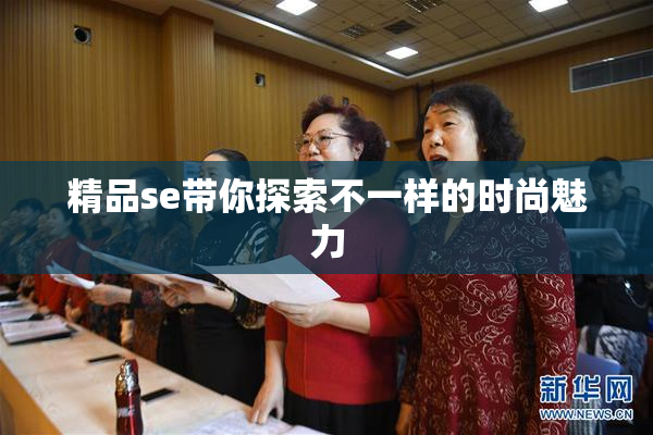 精品se带你探索不一样的时尚魅力