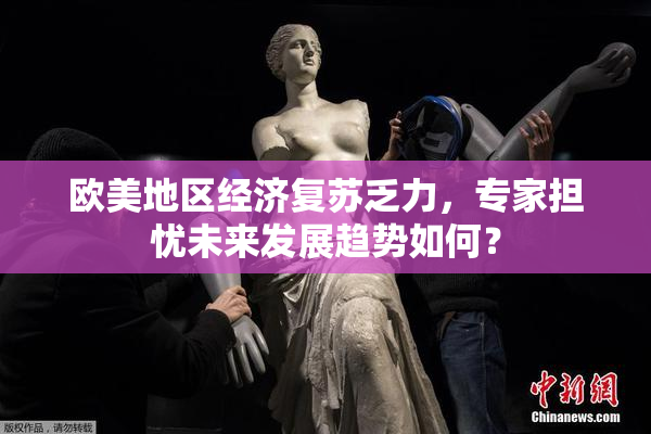 欧美地区经济复苏乏力，专家担忧未来发展趋势如何？