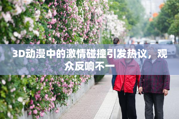 3D动漫中的激情碰撞引发热议，观众反响不一