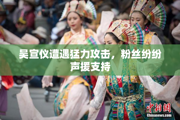 吴宣仪遭遇猛力攻击，粉丝纷纷声援支持