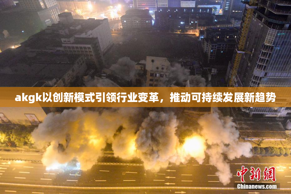 akgk以创新模式引领行业变革，推动可持续发展新趋势