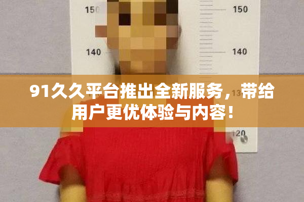 91久久平台推出全新服务，带给用户更优体验与内容！