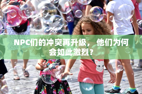 NPC们的冲突再升级， 他们为何会如此激烈？