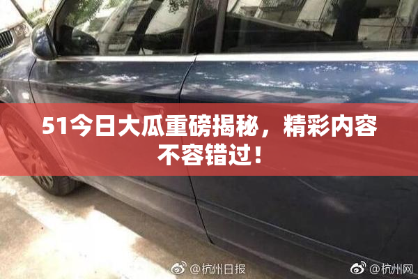 51今日大瓜重磅揭秘，精彩内容不容错过！