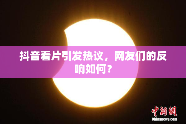 抖音看片引发热议，网友们的反响如何？