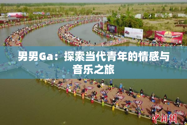 男男Ga：探索当代青年的情感与音乐之旅