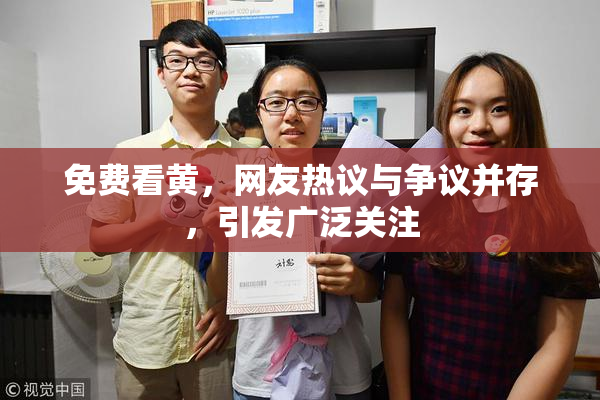 免费看黄，网友热议与争议并存，引发广泛关注