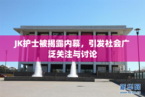 JK护士被揭露内幕，引发社会广泛关注与讨论