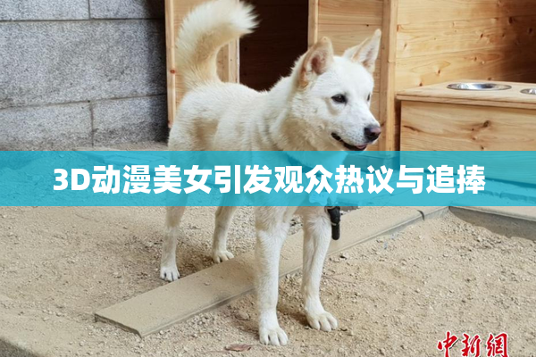3D动漫美女引发观众热议与追捧