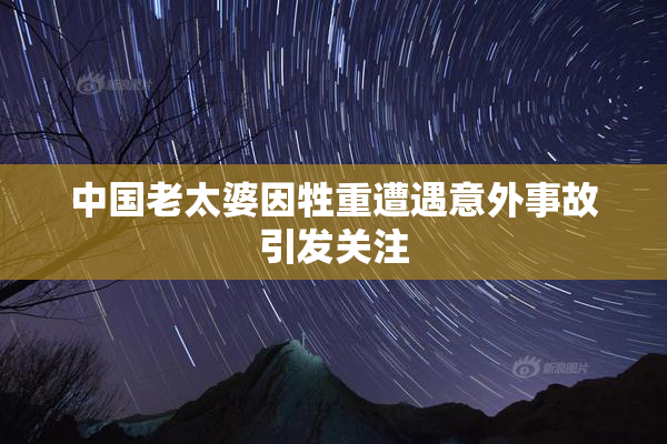 中国老太婆因牲重遭遇意外事故引发关注