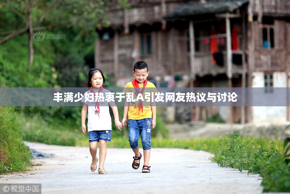 丰满少妇热衷于乱A引发网友热议与讨论