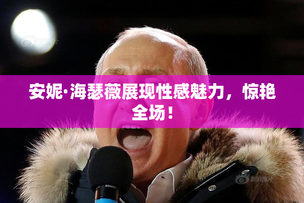 安妮·海瑟薇展现性感魅力，惊艳全场！