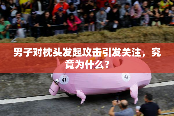 男子对枕头发起攻击引发关注，究竟为什么？