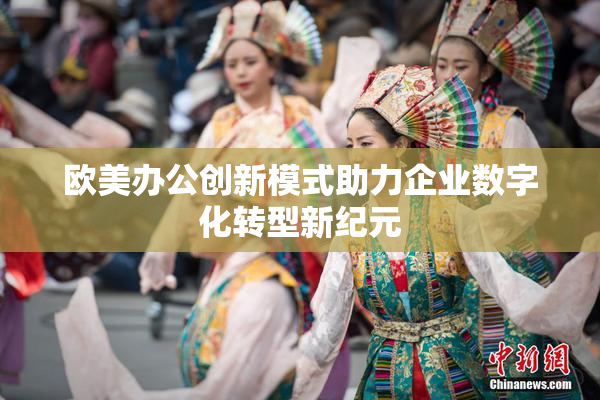 欧美办公创新模式助力企业数字化转型新纪元