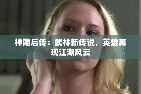 神雕后传：武林新传说，英雄再现江湖风云