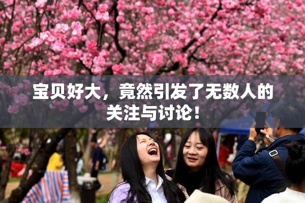 宝贝好大，竟然引发了无数人的关注与讨论！