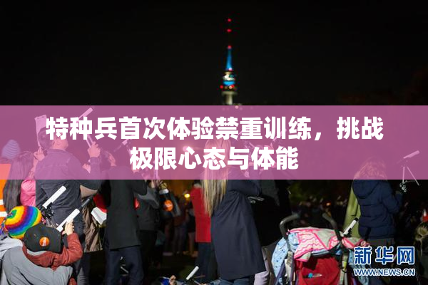特种兵首次体验禁重训练，挑战极限心态与体能
