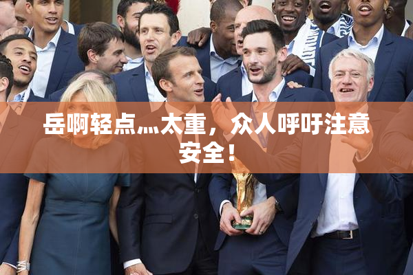 岳啊轻点灬太重，众人呼吁注意安全！