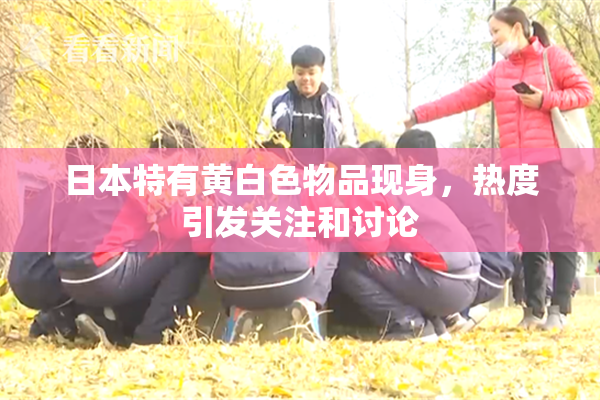 日本特有黄白色物品现身，热度引发关注和讨论