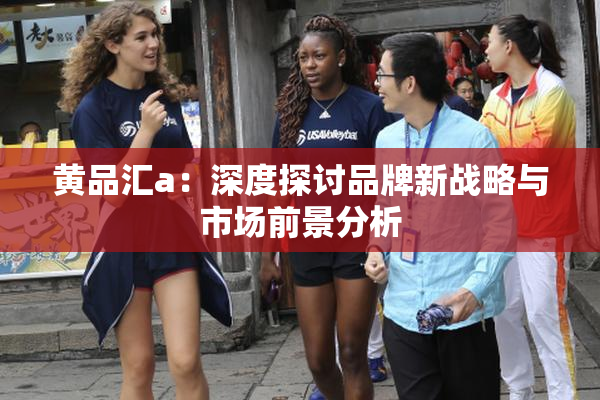 黄品汇a：深度探讨品牌新战略与市场前景分析