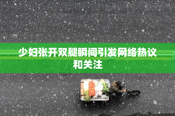 少妇张开双腿瞬间引发网络热议和关注