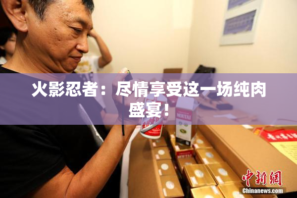 火影忍者：尽情享受这一场纯肉盛宴！